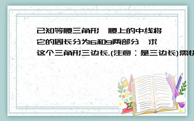 已知等腰三角形一腰上的中线将它的周长分为6和9两部分,求这个三角形三边长.(注意：是三边长)需快!