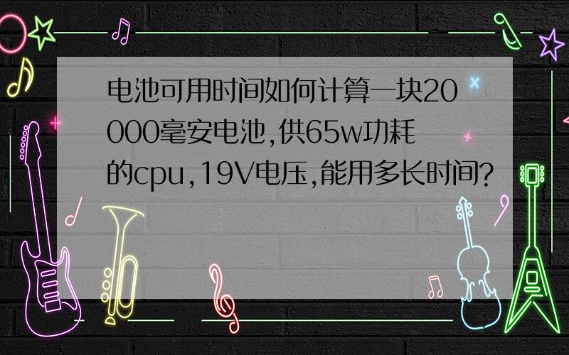 电池可用时间如何计算一块20000毫安电池,供65w功耗的cpu,19V电压,能用多长时间?