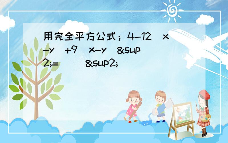 用完全平方公式；4-12（x-y）+9（x-y)²=( )²