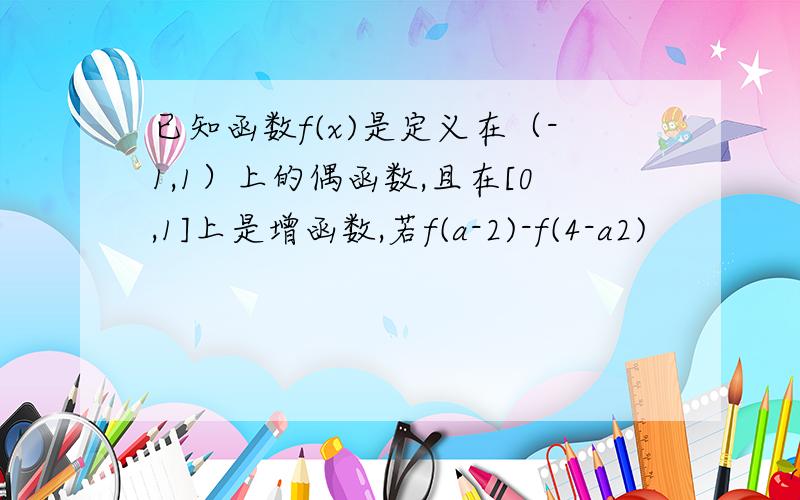 已知函数f(x)是定义在（-1,1）上的偶函数,且在[0,1]上是增函数,若f(a-2)-f(4-a2)