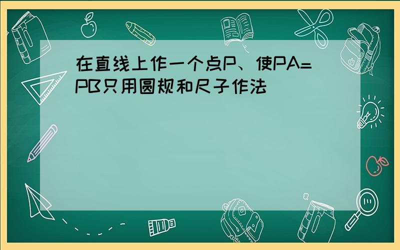 在直线上作一个点P、使PA=PB只用圆规和尺子作法