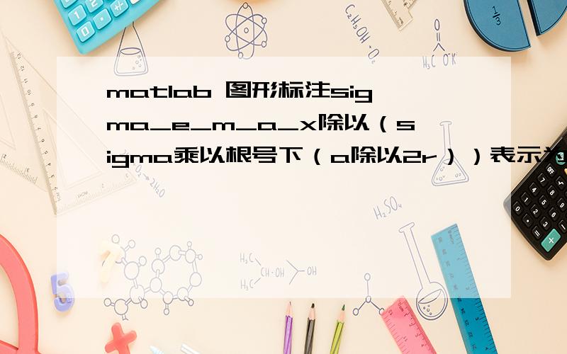 matlab 图形标注sigma_e_m_a_x除以（sigma乘以根号下（a除以2r））表示为ylabel怎么表示啊