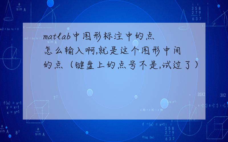 matlab中图形标注中的点怎么输入啊,就是这个图形中间的点（键盘上的点号不是,试过了）