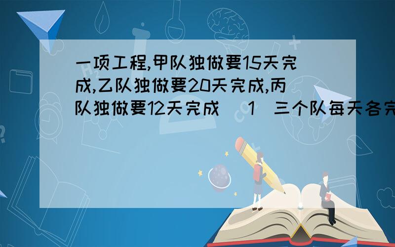 一项工程,甲队独做要15天完成,乙队独做要20天完成,丙队独做要12天完成 （1）三个队每天各完成这项工程一项工程,甲队独做要15天完成,乙队独做要20天完成,丙队独做要12天完成（1）三个队每