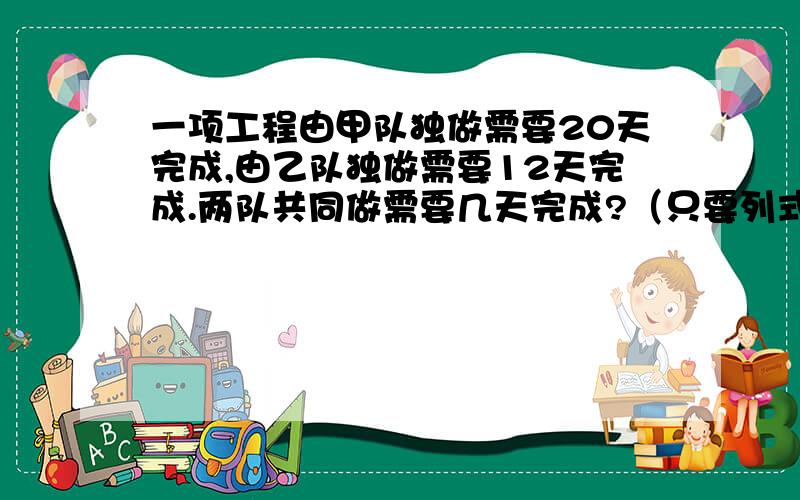 一项工程由甲队独做需要20天完成,由乙队独做需要12天完成.两队共同做需要几天完成?（只要列式）