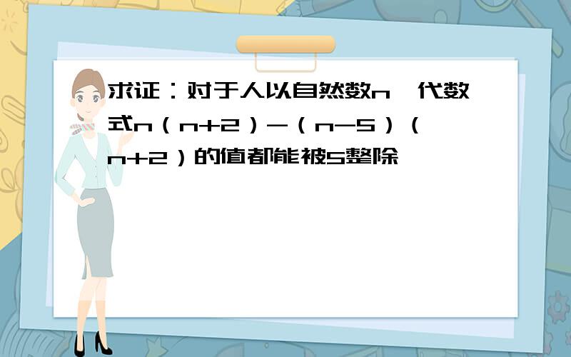 求证：对于人以自然数n,代数式n（n+2）-（n-5）（n+2）的值都能被5整除