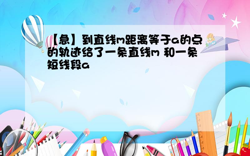 【急】到直线m距离等于a的点的轨迹给了一条直线m 和一条短线段a