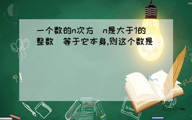 一个数的n次方(n是大于1的整数)等于它本身,则这个数是