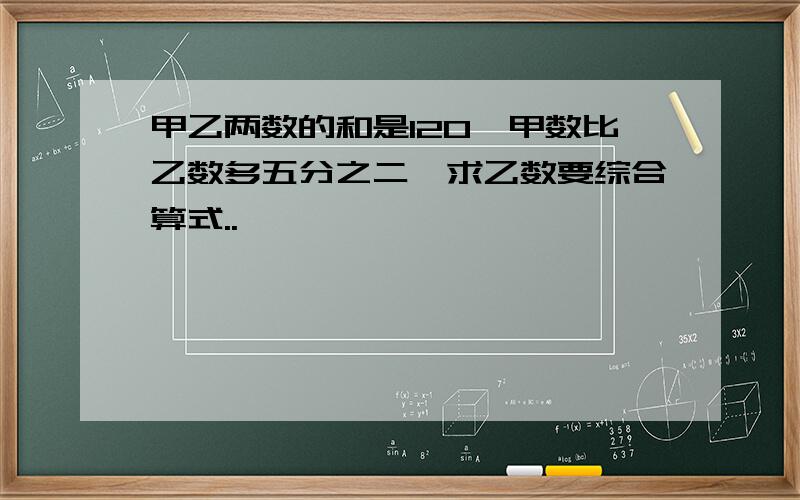 甲乙两数的和是120,甲数比乙数多五分之二,求乙数要综合算式..