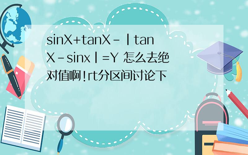 sinX+tanX-|tanX-sinx|=Y 怎么去绝对值啊!rt分区间讨论下