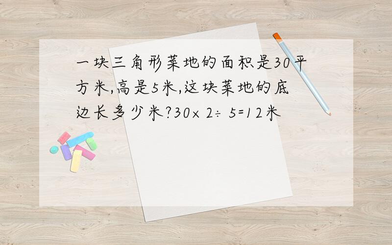 一块三角形菜地的面积是30平方米,高是5米,这块菜地的底边长多少米?30×2÷5=12米