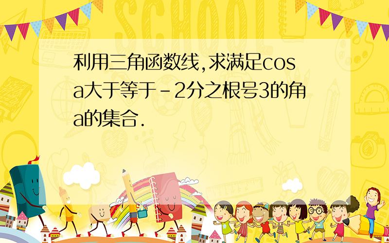 利用三角函数线,求满足cosa大于等于-2分之根号3的角a的集合.