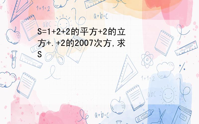 S=1+2+2的平方+2的立方+.+2的2007次方,求S