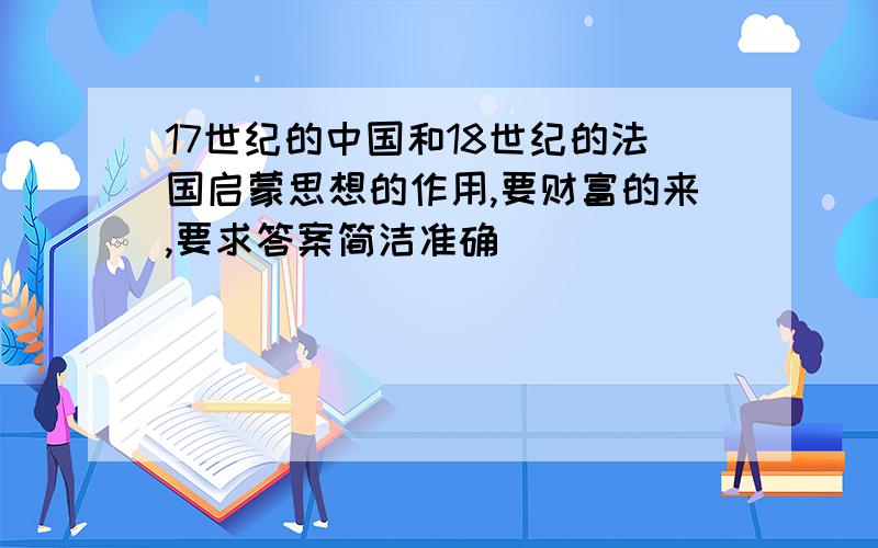 17世纪的中国和18世纪的法国启蒙思想的作用,要财富的来,要求答案简洁准确