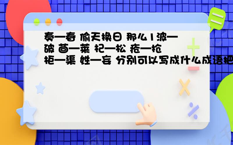 奏—春 偷天换日 那么1波—破 茴—莱 杞—松 疮—抢 柜—渠 姓—妄 分别可以写成什么成语把奏下面的天换成日成了春,则成语是偷天换日1的答案为水落石出下面的呢?