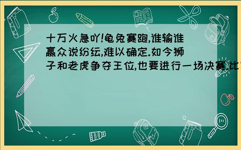 十万火急吖!龟兔赛跑,谁输谁赢众说纷纭,难以确定.如今狮子和老虎争夺王位,也要进行一场决赛.比赛内容：百米来回赛总计200米,谁赢王位归谁.现已知老虎每跨一步均为3米,狮子却为2米,此步