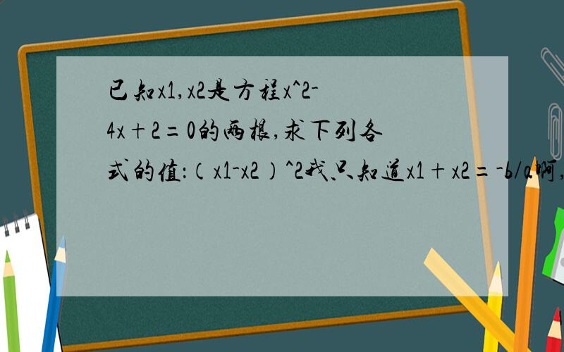 已知x1,x2是方程x^2-4x+2=0的两根,求下列各式的值：（x1-x2）^2我只知道x1+x2=-b/a啊,这样怎么变形?