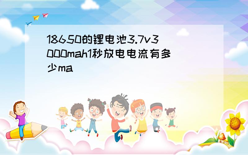 18650的锂电池3.7v3000mah1秒放电电流有多少ma