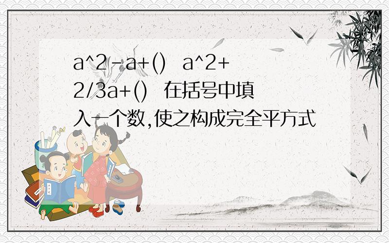 a^2-a+()  a^2+2/3a+()  在括号中填入一个数,使之构成完全平方式