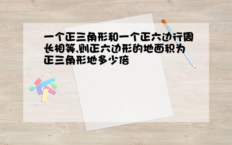 一个正三角形和一个正六边行周长相等,则正六边形的地面积为正三角形地多少倍