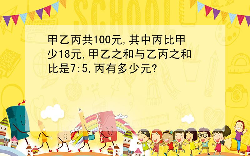 甲乙丙共100元,其中丙比甲少18元,甲乙之和与乙丙之和比是7:5,丙有多少元?