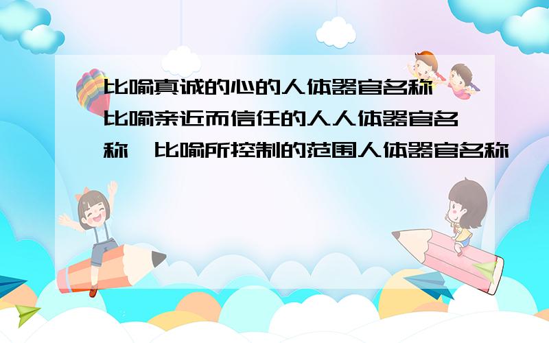 比喻真诚的心的人体器官名称,比喻亲近而信任的人人体器官名称,比喻所控制的范围人体器官名称