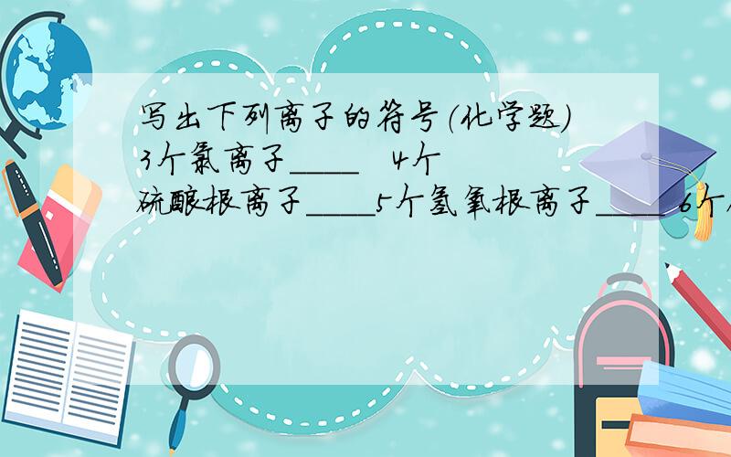 写出下列离子的符号（化学题）3个氯离子____   4个硫酸根离子____5个氢氧根离子____ 6个碳酸根离子____