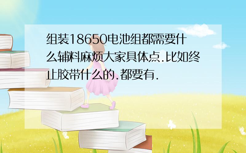 组装18650电池组都需要什么辅料麻烦大家具体点.比如终止胶带什么的.都要有.