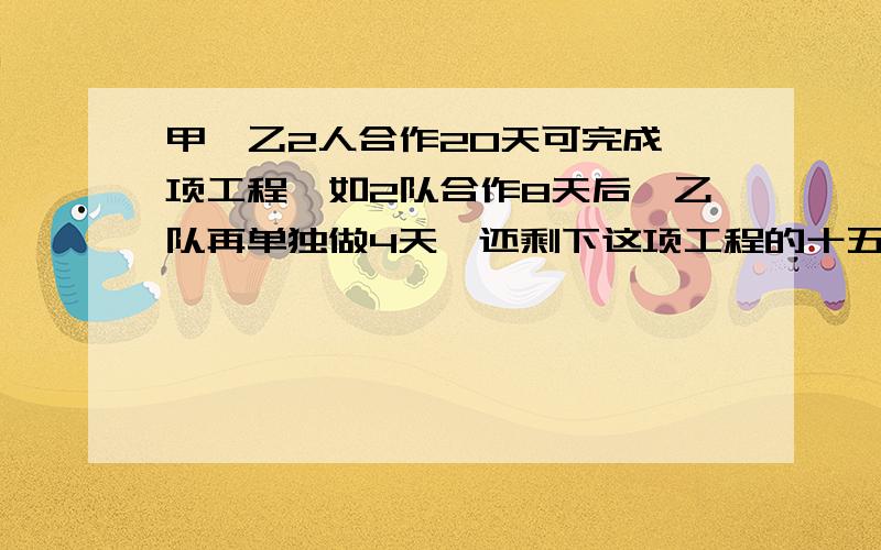 甲,乙2人合作20天可完成一项工程,如2队合作8天后,乙队再单独做4天,还剩下这项工程的十五分之八,求甲、乙两队单独完成各需几天?（要综合算式,）