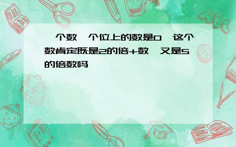 一个数,个位上的数是0,这个数肯定既是2的倍+数,又是5的倍数吗