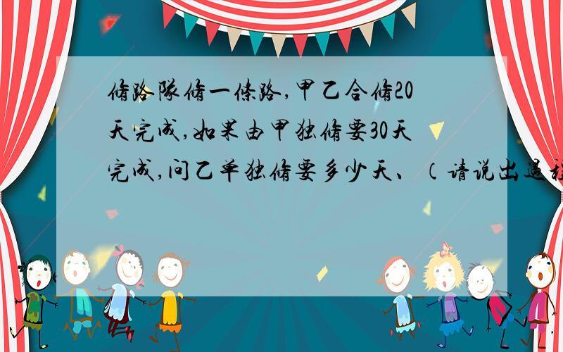 修路队修一条路,甲乙合修20天完成,如果由甲独修要30天完成,问乙单独修要多少天、（请说出过程有高分）急