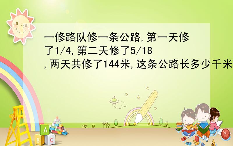 一修路队修一条公路,第一天修了1/4,第二天修了5/18,两天共修了144米,这条公路长多少千米