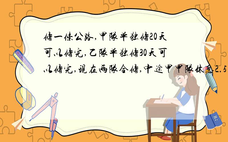 修一条公路,甲队单独修20天可以修完,乙队单独修30天可以修完,现在两队合修,中途甲甲队休息2.5天,乙队休息若干天,这样一共14天干完.（1）甲乙两队和修,甲队干了多少天?（2）甲乙两队和修,