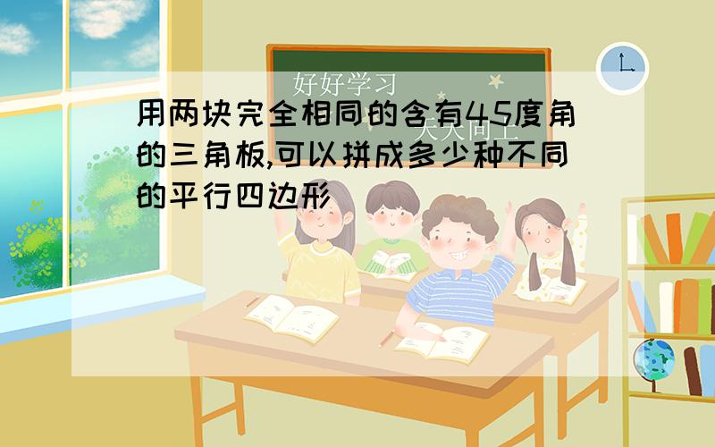 用两块完全相同的含有45度角的三角板,可以拼成多少种不同的平行四边形