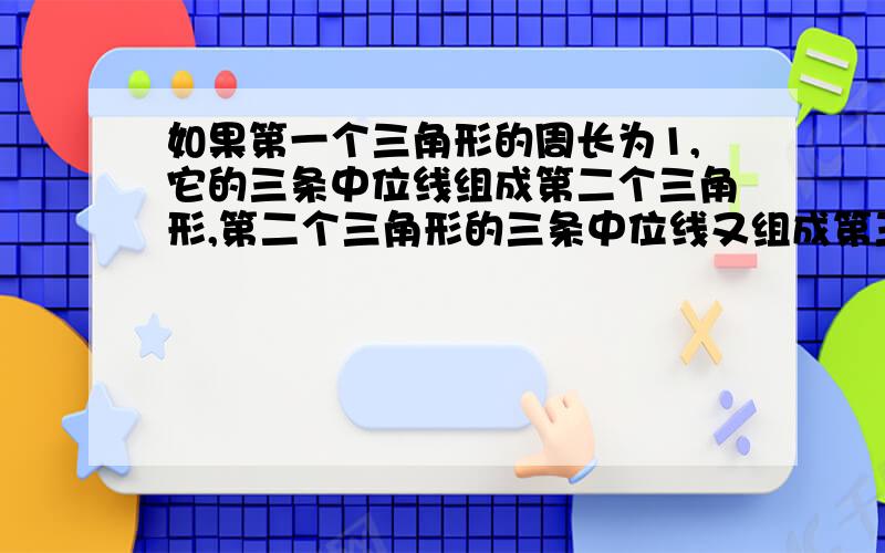 如果第一个三角形的周长为1,它的三条中位线组成第二个三角形,第二个三角形的三条中位线又组成第三个三角形,依此类推,第2009个三角形的周长是a 1/2^2009  b 1/2^2008    c1/2^2007  d 1/2^2006