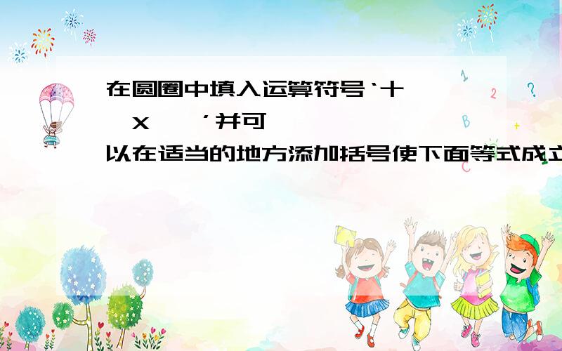 在圆圈中填入运算符号‘十、一、X、➗’并可以在适当的地方添加括号使下面等式成立.5〇5〇5〇5〇5=2.5〇5〇5〇5〇5=3.5〇5〇5〇5〇5=4.谢谢每个十一X➗只能用一次