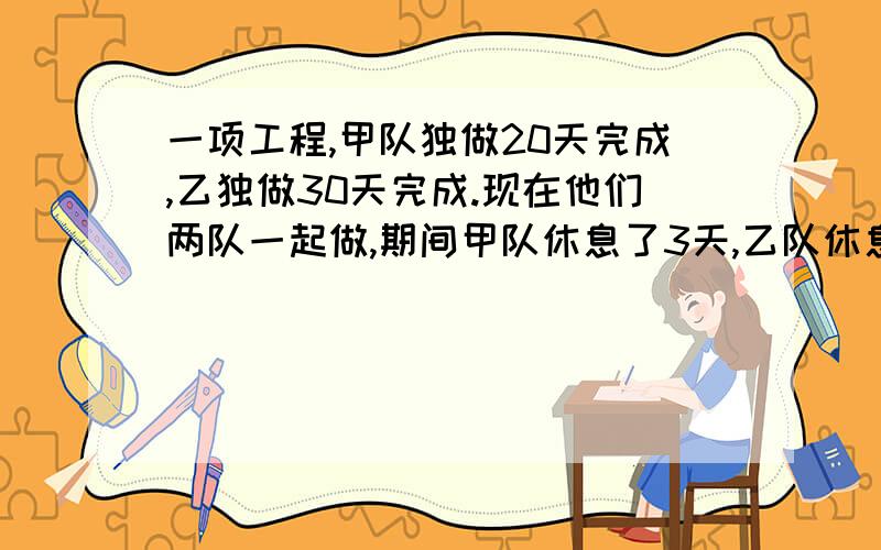 一项工程,甲队独做20天完成,乙独做30天完成.现在他们两队一起做,期间甲队休息了3天,乙队休息了若干天续上文：从开始到完成一共用了16天,问乙队休息了多少天?请使用分步解法,并附上每一