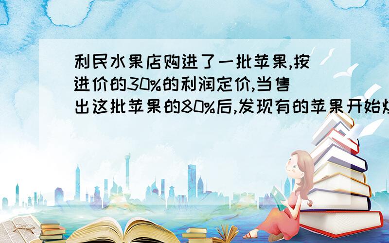 利民水果店购进了一批苹果,按进价的30%的利润定价,当售出这批苹果的80%后,发现有的苹果开始烂了,为了尽快卖完,商店将剩下的苹果按定价的一半出售.商店售完后实际获得百分之几的利润?算