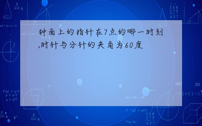 钟面上的指针在7点的哪一时刻,时针与分针的夹角为60度