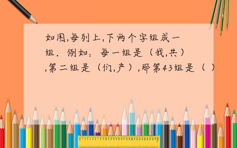 如图,每列上,下两个字组成一组．例如：每一组是（我,共）,第二组是（们,产）,那第43组是（ ）