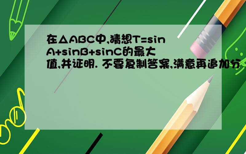 在△ABC中,猜想T=sinA+sinB+sinC的最大值,并证明. 不要复制答案,满意再追加分