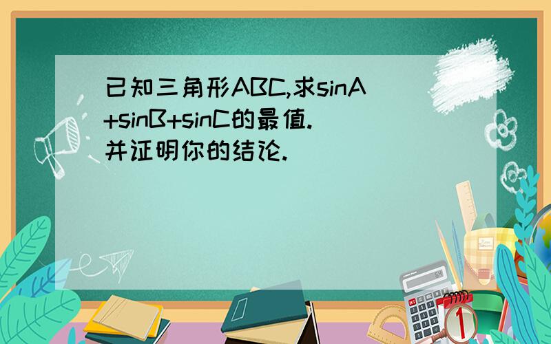 已知三角形ABC,求sinA+sinB+sinC的最值.并证明你的结论.