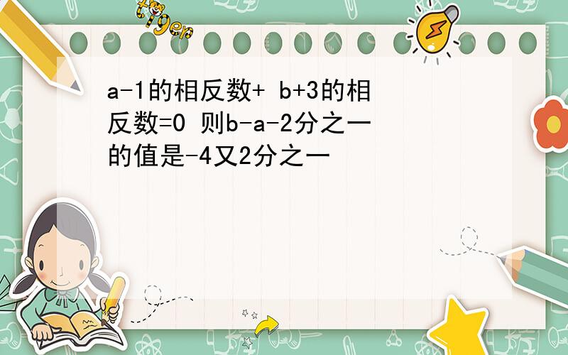 a-1的相反数+ b+3的相反数=0 则b-a-2分之一的值是-4又2分之一