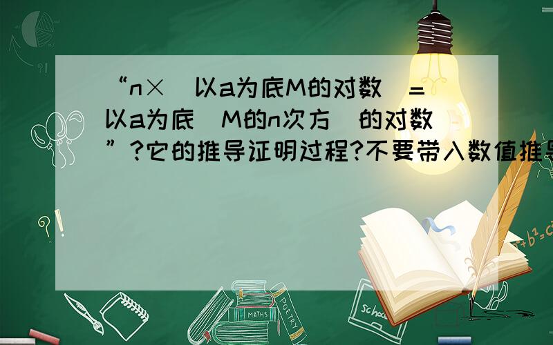 “n×（以a为底M的对数）=以a为底（M的n次方）的对数”?它的推导证明过程?不要带入数值推导,就用字母推!