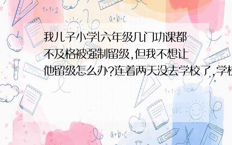 我儿子小学l六年级几门功课都不及格被强制留级,但我不想让他留级怎么办?连着两天没去学校了,学校尽然连一个电话都没来!