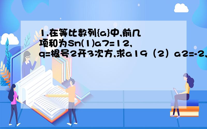 1.在等比数列{a}中,前几项和为Sn(1)a7=12,q=根号2开3次方,求a19（2）a2=-2,a5=54,求a8(3)a1=5,a9a10=100,求a18(4)S3+S6=2S9,求数列的公比q.2.在等比数列{an}(n属于N+)中,若a1=1,a4=1/8,求该数列的前10项和.3.已知正项