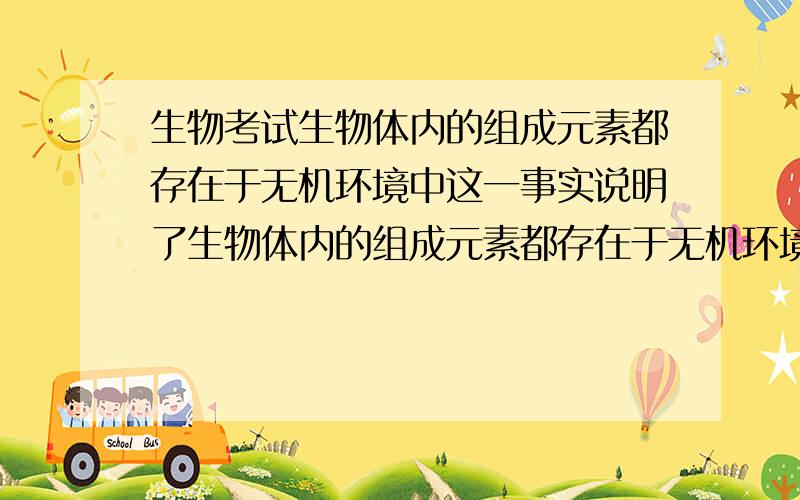 生物考试生物体内的组成元素都存在于无机环境中这一事实说明了生物体内的组成元素都存在于无机环境中这一事实说明了