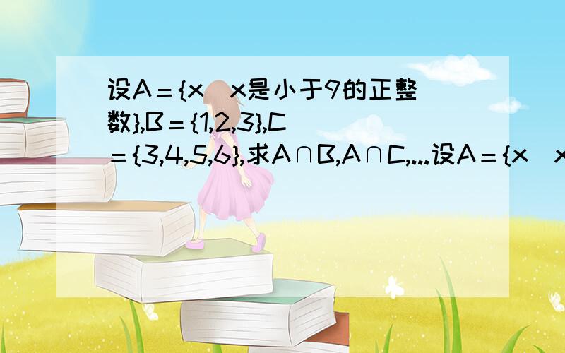 设A＝{x|x是小于9的正整数},B＝{1,2,3},C＝{3,4,5,6},求A∩B,A∩C,...设A＝{x|x是小于9的正整数},B＝{1,2,3},C＝{3,4,5,6},求A∩B,A∩C,A∩（B∪C）,A∪（B∩C）