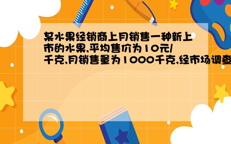 某水果经销商上月销售一种新上市的水果,平均售价为10元/千克,月销售量为1000千克,经市场调查,若将该种水果调低价到x元/千克,则本月销售量y（千克）与x（元/千克）之间符合一次函数关系