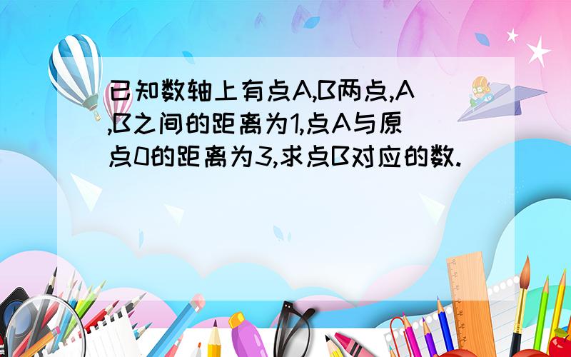 已知数轴上有点A,B两点,A,B之间的距离为1,点A与原点0的距离为3,求点B对应的数.